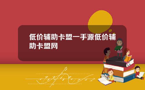 低价辅助卡盟一手源低价辅助卡盟网