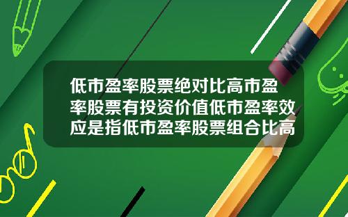 低市盈率股票绝对比高市盈率股票有投资价值低市盈率效应是指低市盈率股票组合比高市盈率