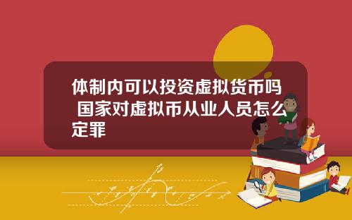 体制内可以投资虚拟货币吗 国家对虚拟币从业人员怎么定罪