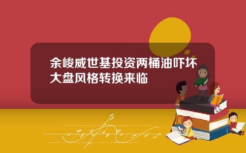 余峻威世基投资两桶油吓坏大盘风格转换来临