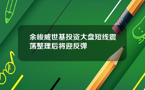 余峻威世基投资大盘短线震荡整理后将迎反弹