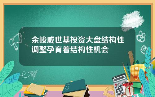 余峻威世基投资大盘结构性调整孕育着结构性机会