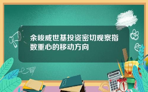 余峻威世基投资密切观察指数重心的移动方向