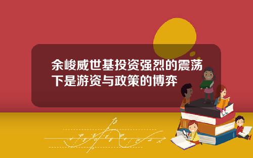 余峻威世基投资强烈的震荡下是游资与政策的博弈