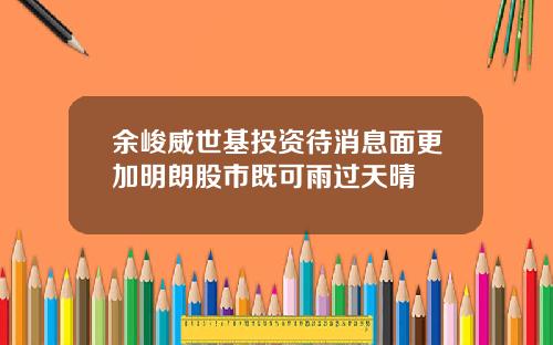 余峻威世基投资待消息面更加明朗股市既可雨过天晴