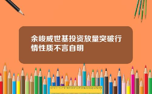 余峻威世基投资放量突破行情性质不言自明