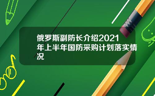俄罗斯副防长介绍2021年上半年国防采购计划落实情况