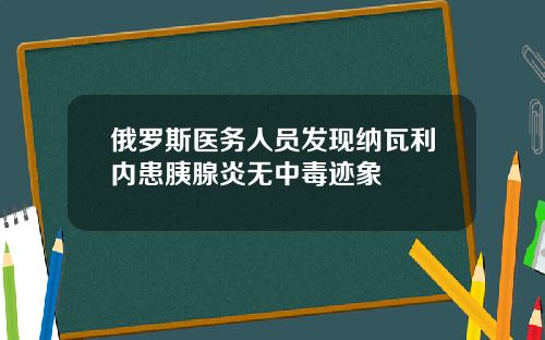 俄罗斯医务人员发现纳瓦利内患胰腺炎无中毒迹象