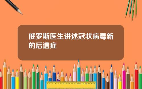 俄罗斯医生讲述冠状病毒新的后遗症
