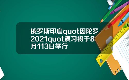 俄罗斯印度quot因陀罗2021quot演习将于8月113日举行