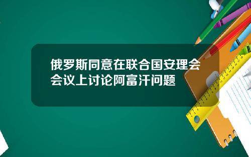 俄罗斯同意在联合国安理会会议上讨论阿富汗问题