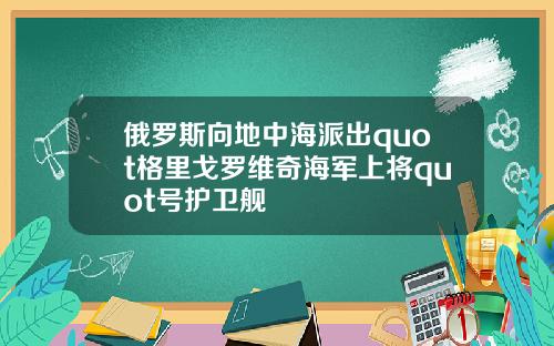 俄罗斯向地中海派出quot格里戈罗维奇海军上将quot号护卫舰