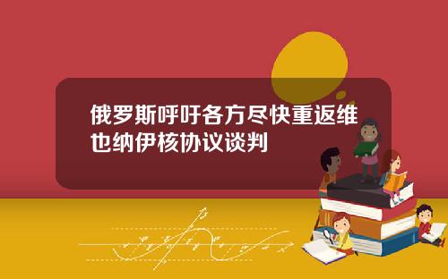 俄罗斯呼吁各方尽快重返维也纳伊核协议谈判