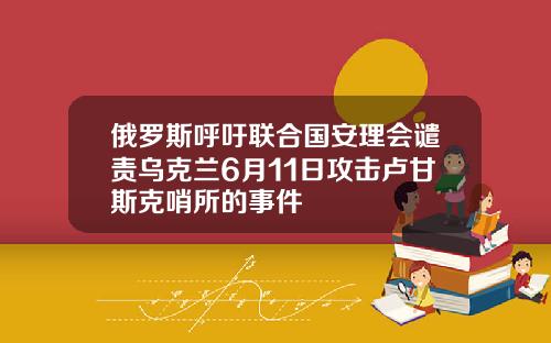 俄罗斯呼吁联合国安理会谴责乌克兰6月11日攻击卢甘斯克哨所的事件