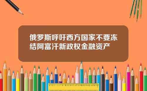 俄罗斯呼吁西方国家不要冻结阿富汗新政权金融资产