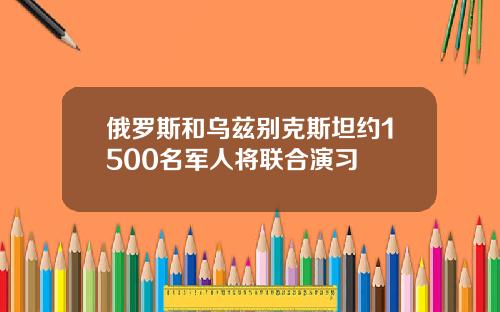 俄罗斯和乌兹别克斯坦约1500名军人将联合演习
