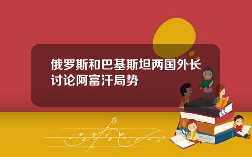 俄罗斯和巴基斯坦两国外长讨论阿富汗局势