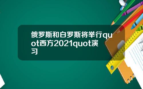 俄罗斯和白罗斯将举行quot西方2021quot演习