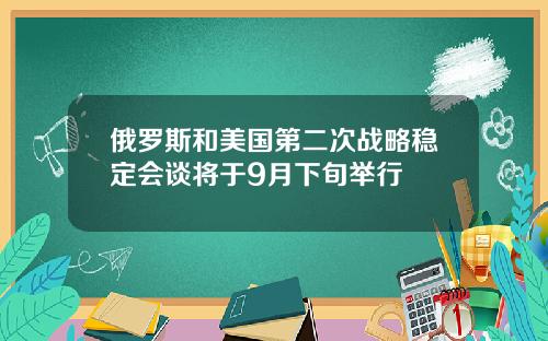 俄罗斯和美国第二次战略稳定会谈将于9月下旬举行