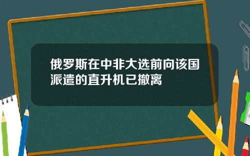 俄罗斯在中非大选前向该国派遣的直升机已撤离