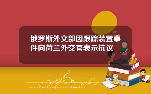 俄罗斯外交部因跟踪装置事件向荷兰外交官表示抗议