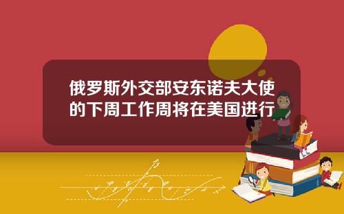 俄罗斯外交部安东诺夫大使的下周工作周将在美国进行