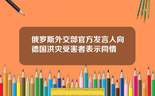 俄罗斯外交部官方发言人向德国洪灾受害者表示同情