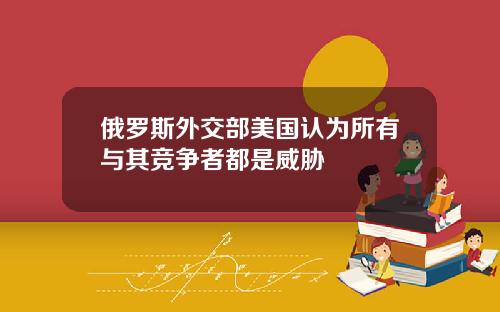 俄罗斯外交部美国认为所有与其竞争者都是威胁