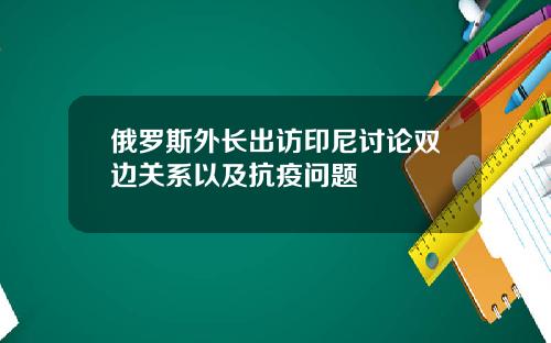 俄罗斯外长出访印尼讨论双边关系以及抗疫问题