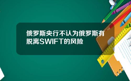 俄罗斯央行不认为俄罗斯有脱离SWIFT的风险
