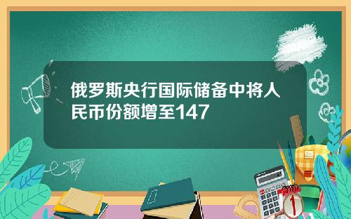 俄罗斯央行国际储备中将人民币份额增至147