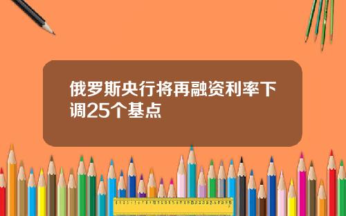 俄罗斯央行将再融资利率下调25个基点