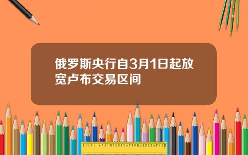 俄罗斯央行自3月1日起放宽卢布交易区间