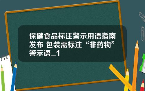 保健食品标注警示用语指南发布 包装需标注“非药物”警示语_1