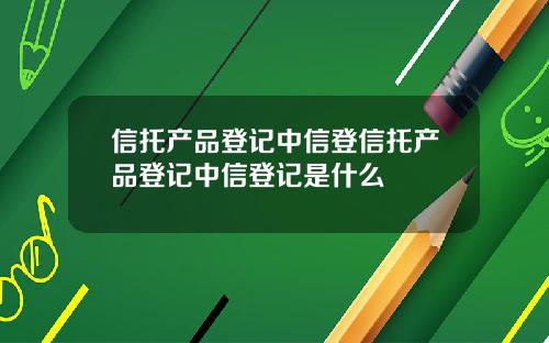 信托产品登记中信登信托产品登记中信登记是什么