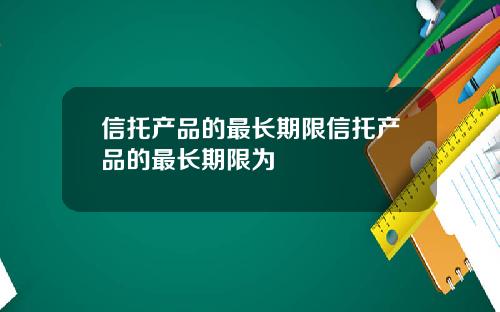 信托产品的最长期限信托产品的最长期限为