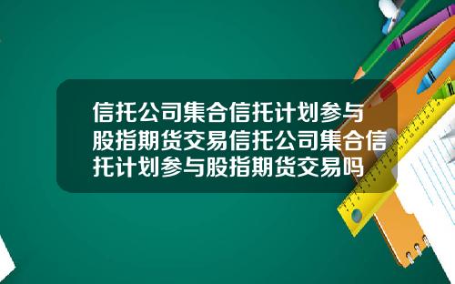 信托公司集合信托计划参与股指期货交易信托公司集合信托计划参与股指期货交易吗