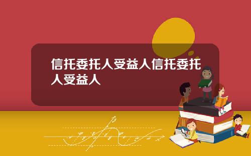 信托委托人受益人信托委托人受益人