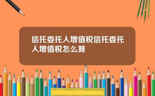 信托委托人增值税信托委托人增值税怎么算