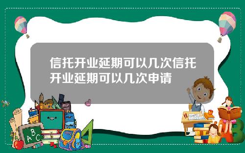 信托开业延期可以几次信托开业延期可以几次申请