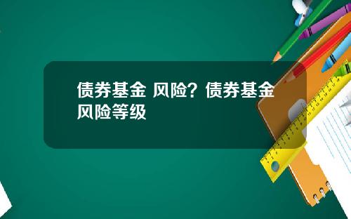 债券基金 风险？债券基金风险等级