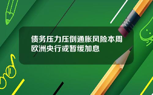 债务压力压倒通胀风险本周欧洲央行或暂缓加息