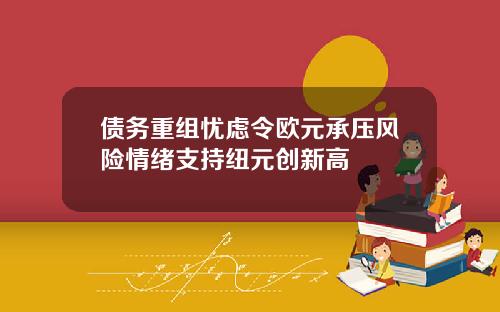债务重组忧虑令欧元承压风险情绪支持纽元创新高