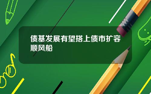 债基发展有望搭上债市扩容顺风船