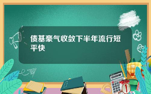债基豪气收敛下半年流行短平快