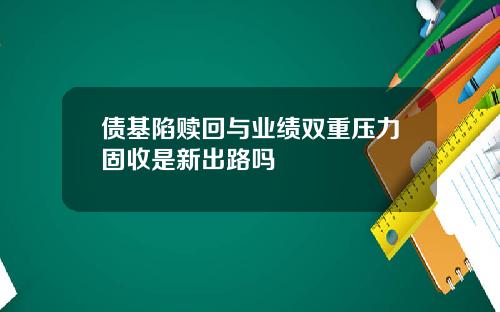 债基陷赎回与业绩双重压力固收是新出路吗