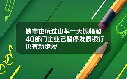 债市也玩过山车一天振幅超40部门企业已暂停发债银行也有新步履