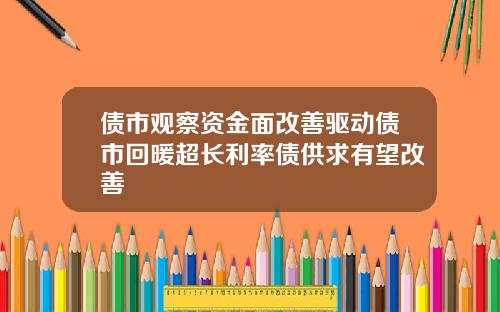 债市观察资金面改善驱动债市回暖超长利率债供求有望改善