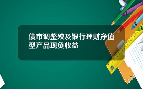 债市调整殃及银行理财净值型产品现负收益