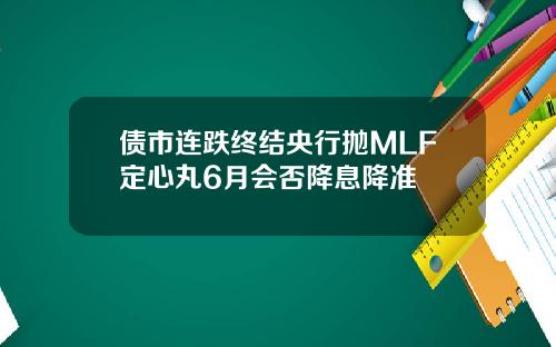 债市连跌终结央行抛MLF定心丸6月会否降息降准